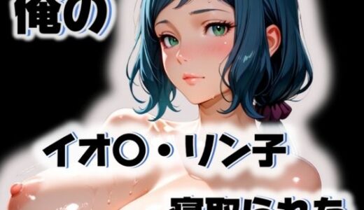 【2025-10-11発売】俺のイオ〇・リン子が寝取られた【d_563246】【愛ここから】