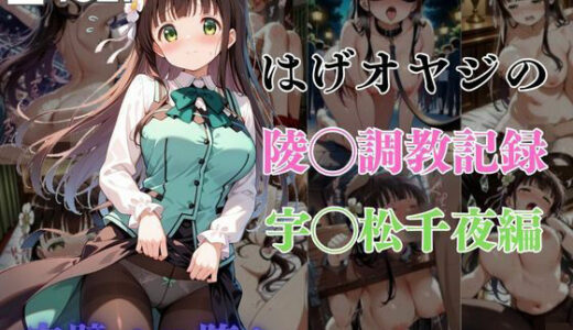 【2025-09-03発売】はげオヤジの陵◯調教記録宇◯松千夜編【d_594023】【エイハブ】