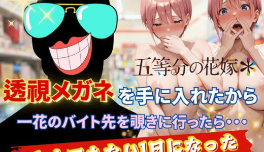 【2025-09-16発売】透視メガネで一花のバイト先を覗いてみた【d_620993】【正より性を】