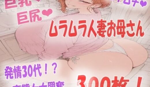 【2025-09-03発売】人妻ムチムチ巨乳巨尻お母さんが発情して大興奮ムラムラがとまらない!イラスト300枚【d_639687】【あい  イラスト研究所】
