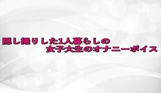 【2025-09-26発売】隠し撮りした1人暮らしの女子大生のオナニーボイス【d_672917】【淫らな実録ボイス】