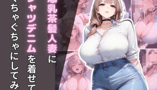 【2025-10-17発売】爆乳茶髪人妻にシャツデニムを着せてぐちゃぐちゃにしてみた【d_681474】【腐ったりんご】