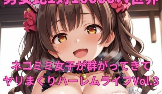 【2025-10-17発売】男女比1対10000の世界 ネコミミ女子とセックスし放題でちんぽが乾く暇もないヤリ放題ハーレムライフ！！Vol.3【d_682255】【TailorFetiAI-Pix】