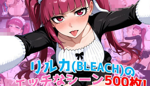 【2025-06-17発売】『毒ヶ峰リルカ（BLEACH）』のエッチなシーン500枚！（寝取られあり）【d_597539】【農地改革】