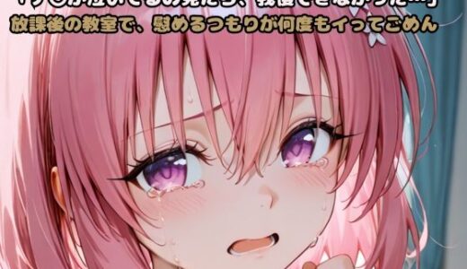 【2025-06-25発売】「モ〇が泣いてるの見たら、我慢できなかった…」放課後の教室で、慰めるつもりが何度もイってごめん【d_605386】【いちはち】