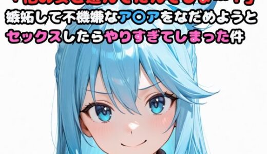 【2025-06-26発売】「他の女と遊んでたんでしょ…！」嫉妬して不機嫌なア〇アをなだめようとセックスしたらやりすぎてしまった件【d_606270】【いちはち】