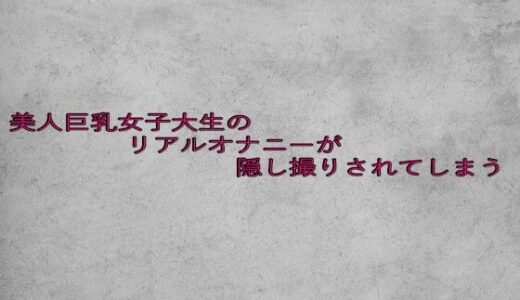 【2025-07-15発売】美人巨乳女子大生のリアルオナニーが隠し撮りされてしまう【d_632953】【ガールズコレクション】
