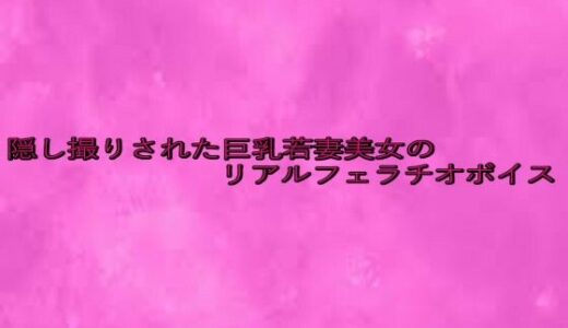 【2025-08-06発売】隠し撮りされた巨乳若妻美女のリアルフェラチオボイス【d_645825】【リアルボイスGirl】