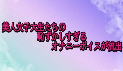 【2025-11-06発売】美人女子大生たちの恥ずかしすぎるオナニーボイスが流出【d_697418】【素人ボイス】