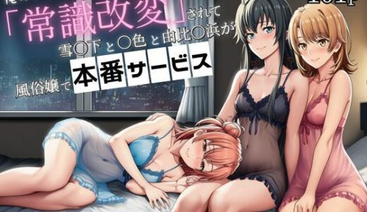 【2025-11-22発売】俺ガイル世界で「常識改変」されて雪ノ下と一色と由比ヶ浜が風俗嬢で本番サービス【d_699614】【外出し失敗】
