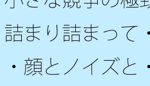 【2025-12-20発売】小さな競争の極致  詰まり詰まって・・・顔とノイズと・・【d_713836】【サマールンルン】